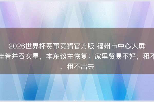 2026世界杯赛事竞猜官方版 福州市中心大屏终年挂着并吞女星，本东谈主恢复：家里贸易不好，租不出去