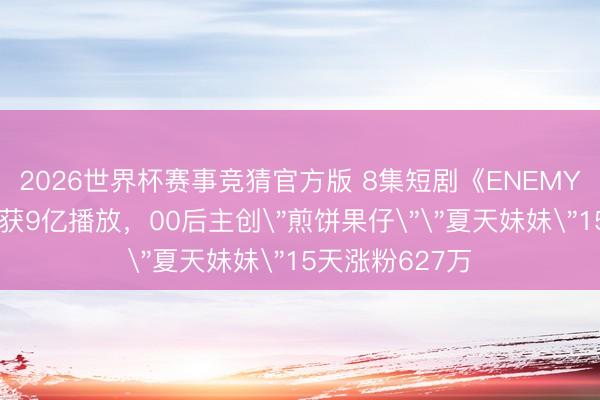 2026世界杯赛事竞猜官方版 8集短剧《ENEMY》抖音爆火斩获9亿播放，00后主创