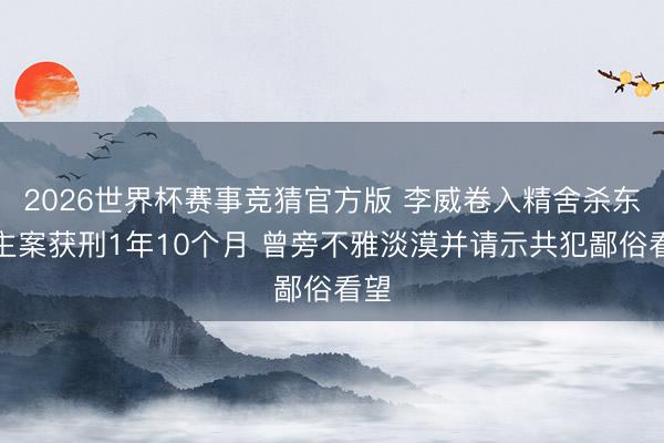 2026世界杯赛事竞猜官方版 李威卷入精舍杀东谈主案获刑1年10个月 曾旁不雅淡漠并请示共犯鄙俗看望