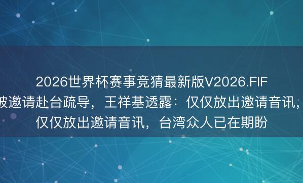 2026世界杯赛事竞猜最新版V2026.FIFA 张凌赫刘宇宁或被邀请赴台疏导，王祥基透露：仅仅放出邀请音讯，台湾众人已在期盼