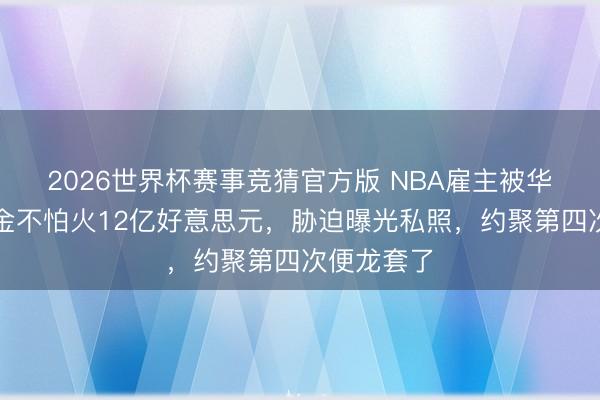 2026世界杯赛事竞猜官方版 NBA雇主被华侨女提真金不怕火12亿好意思元，胁迫曝光私照，约聚第四次便龙套了