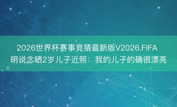 2026世界杯赛事竞猜最新版V2026.FIFA 明说念晒2岁儿子近照：我的儿子的确很漂亮