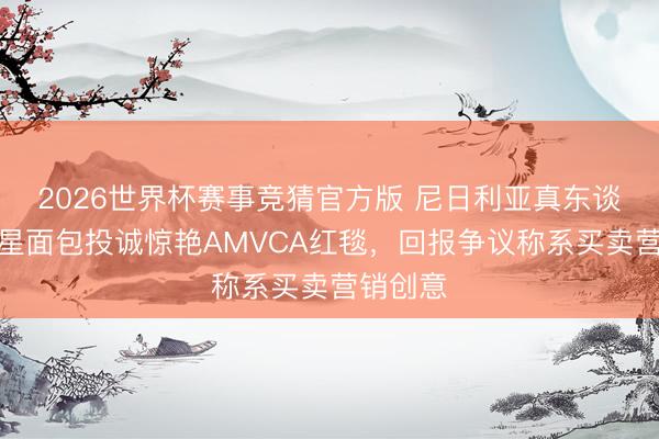 2026世界杯赛事竞猜官方版 尼日利亚真东谈主秀明星面包投诚惊艳AMVCA红毯，回报争议称系买卖营销创意