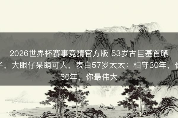 2026世界杯赛事竞猜官方版 53岁古巨基首晒半岁次子,大眼仔呆萌可人,表白57岁太太:相守30年,你最伟大