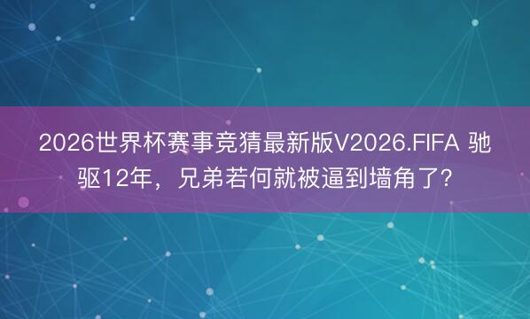 2026世界杯赛事竞猜最新版V2026.FIFA 驰驱12年,兄弟若何就被逼到墙角了?