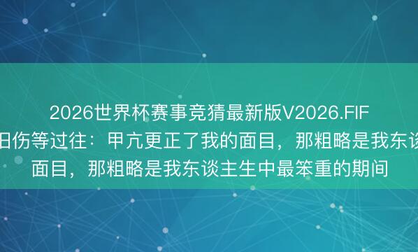 2026世界杯赛事竞猜最新版V2026.FIFA 李连杰酬劳甲亢、旧伤等过往:甲亢更正了我的面目,那粗略是我东谈主生中最笨重的期间