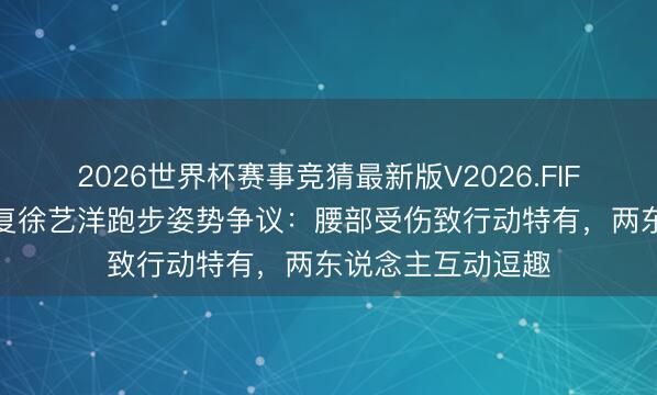 2026世界杯赛事竞猜最新版V2026.FIFA 黄子韬直播回复徐艺洋跑步姿势争议：腰部受伤致行动特有，两东说念主互动逗趣