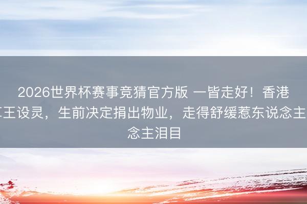 2026世界杯赛事竞猜官方版 一皆走好！香港甘草王设灵，生前决定捐出物业，走得舒缓惹东说念主泪目