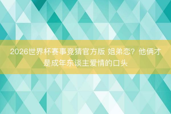 2026世界杯赛事竞猜官方版 姐弟恋？他俩才是成年东谈主爱情的口头