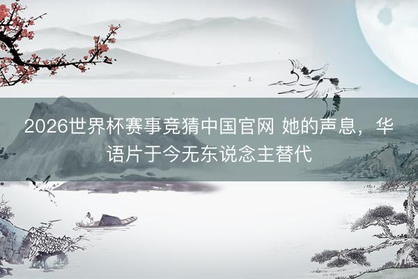 2026世界杯赛事竞猜中国官网 她的声息，华语片于今无东说念主替代
