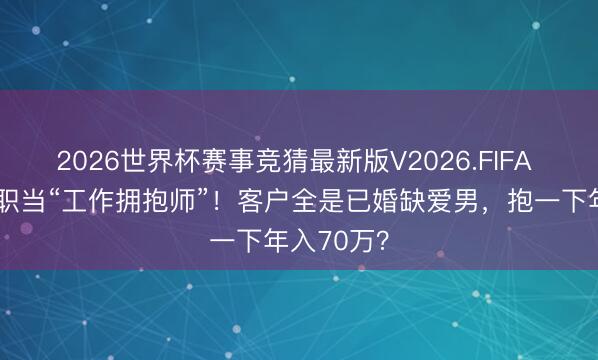 2026世界杯赛事竞猜最新版V2026.FIFA 女古道去职当“工作拥抱师”！客户全是已婚缺爱男，抱一下年入70万？