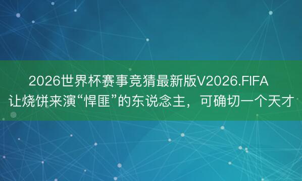 2026世界杯赛事竞猜最新版V2026.FIFA 让烧饼来演“悍匪”的东说念主，可确切一个天才