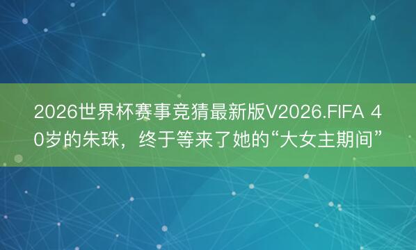 2026世界杯赛事竞猜最新版V2026.FIFA 40岁的朱珠,终于等来了她的“大女主期间”