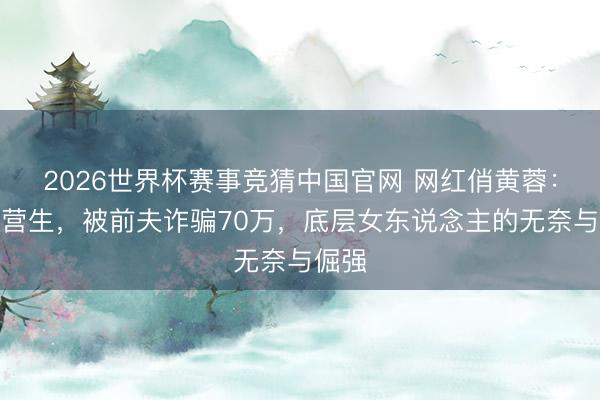 2026世界杯赛事竞猜中国官网 网红俏黄蓉：扮丑营生，被前夫诈骗70万，底层女东说念主的无奈与倔强