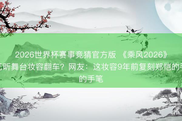 2026世界杯赛事竞猜官方版 《乘风2026》唐艺昕舞台妆容翻车？网友：这妆容9年前复刻郑恺的手笔