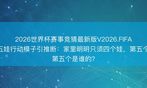2026世界杯赛事竞猜最新版V2026.FIFA 贝嫂晒五娃行动模子引推断：家里明明只须四个娃，第五个是谁的？