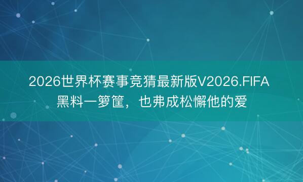 2026世界杯赛事竞猜最新版V2026.FIFA 黑料一箩筐,也弗成松懈他的爱
