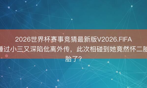 2026世界杯赛事竞猜最新版V2026.FIFA 被锤过小三又深陷仳离外传，此次相碰到她竟然怀二胎了？