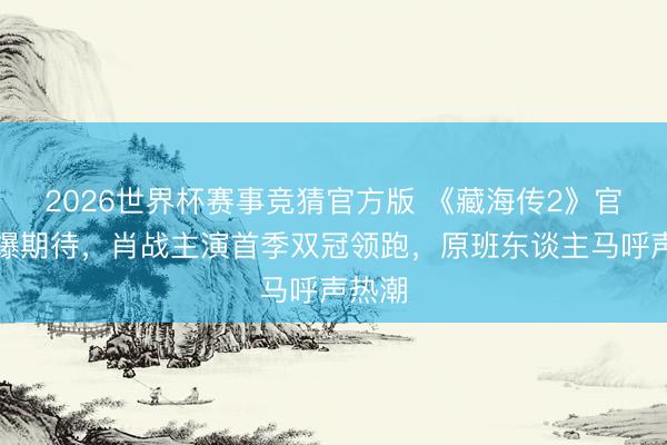 2026世界杯赛事竞猜官方版 《藏海传2》官宣引爆期待，肖战主演首季双冠领跑，原班东谈主马呼声热潮