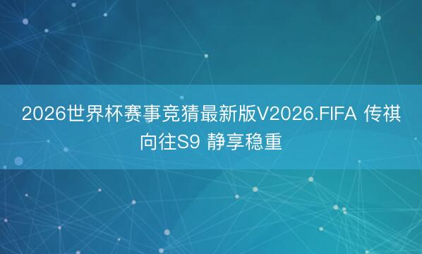 2026世界杯赛事竞猜最新版V2026.FIFA 传祺向往S9 静享稳重