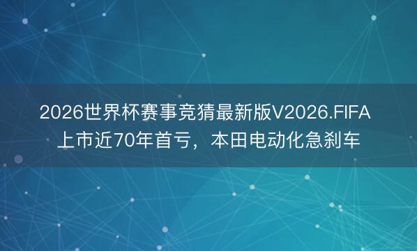 2026世界杯赛事竞猜最新版V2026.FIFA 上市近70年首亏，本田电动化急刹车