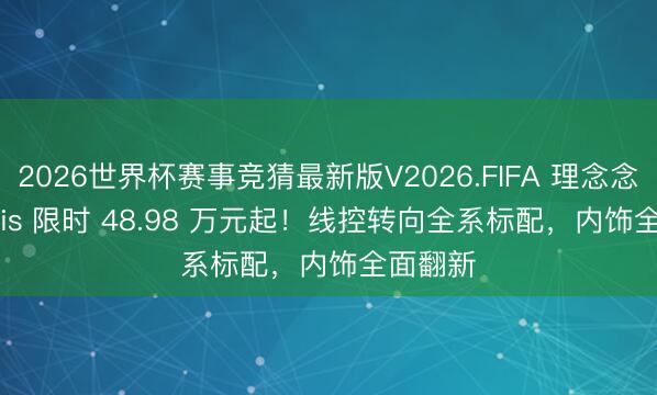 2026世界杯赛事竞猜最新版V2026.FIFA 理念念 L9 Livis 限时 48.98 万元起！线控转向全系标配，内饰全面翻新