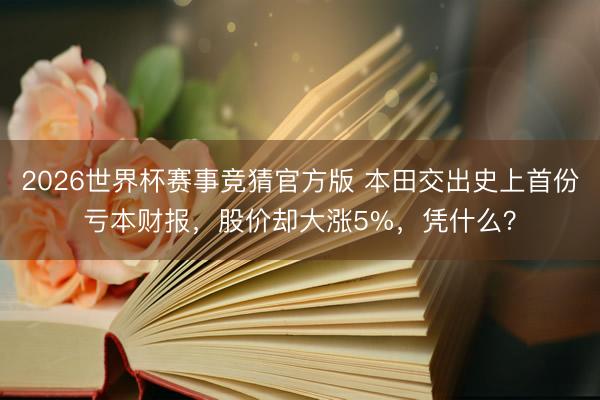 2026世界杯赛事竞猜官方版 本田交出史上首份亏本财报，股价却大涨5%，凭什么？