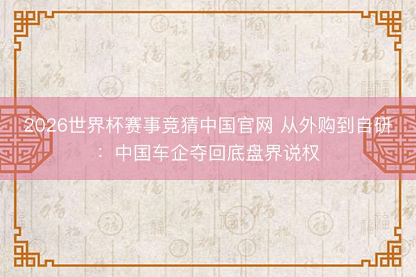 2026世界杯赛事竞猜中国官网 从外购到自研：中国车企夺回底盘界说权