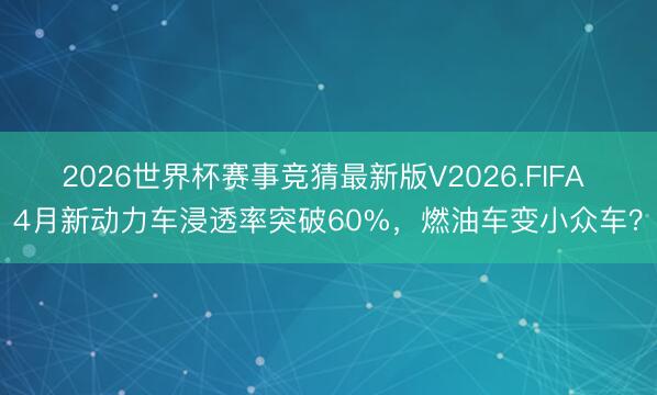 2026世界杯赛事竞猜最新版V2026.FIFA 4月新动力车浸透率突破60%，燃油车变小众车？