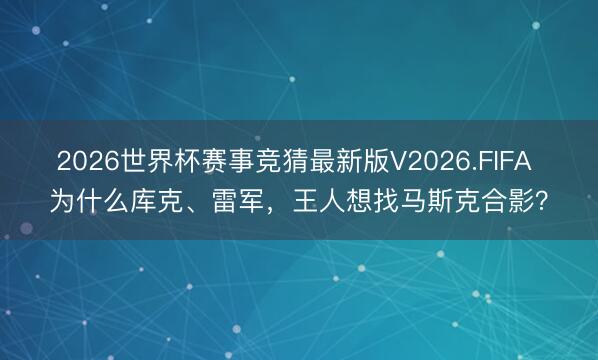 2026世界杯赛事竞猜最新版V2026.FIFA 为什么库克、雷军，王人想找马斯克合影？