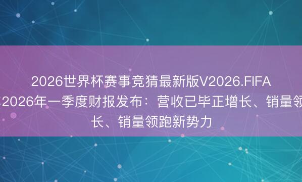 2026世界杯赛事竞猜最新版V2026.FIFA 零跑汽车2026年一季度财报发布：营收已毕正增长、销量领跑新势力