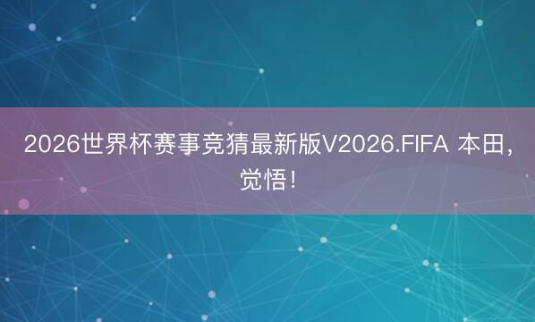 2026世界杯赛事竞猜最新版V2026.FIFA 本田，觉悟！