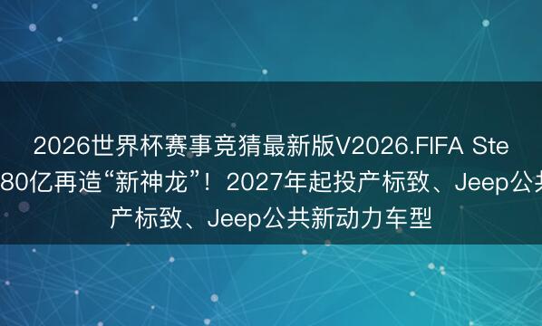 2026世界杯赛事竞猜最新版V2026.FIFA Stellantis、东风80亿再造“新神龙”！2027年起投产标致、Jeep公共新动力车型