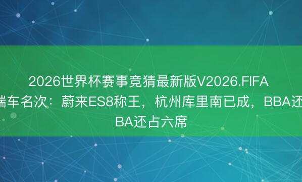2026世界杯赛事竞猜最新版V2026.FIFA 4月高端车名次:蔚来ES8称王,杭州库里南已成,BBA还占六席