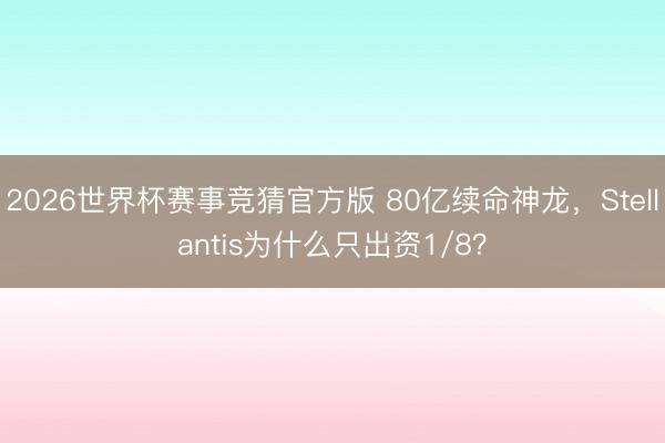 2026世界杯赛事竞猜官方版 80亿续命神龙，Stellantis为什么只出资1/8？