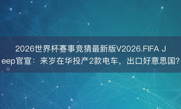 2026世界杯赛事竞猜最新版V2026.FIFA Jeep官宣：来岁在华投产2款电车，出口好意思国？