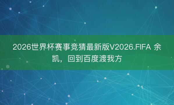 2026世界杯赛事竞猜最新版V2026.FIFA 余凯,回到百度渡我方