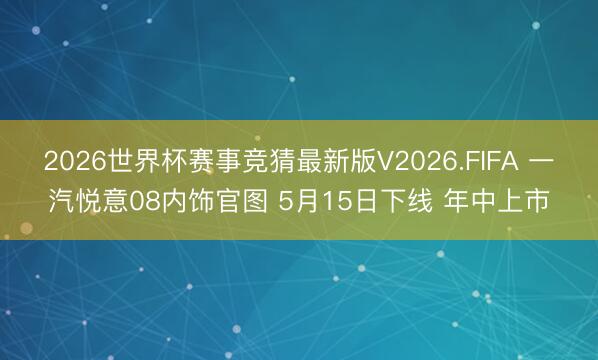 2026世界杯赛事竞猜最新版V2026.FIFA 一汽悦意08内饰官图 5月15日下线 年中上市