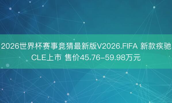 2026世界杯赛事竞猜最新版V2026.FIFA 新款疾驰CLE上市 售价45.76-59.98万元