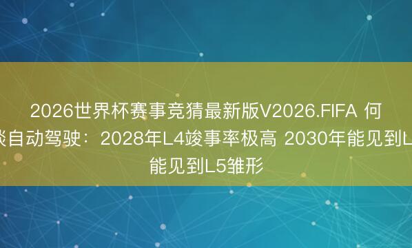 2026世界杯赛事竞猜最新版V2026.FIFA 何小鹏谈自动驾驶：2028年L4竣事率极高 2030年能见到L5雏形