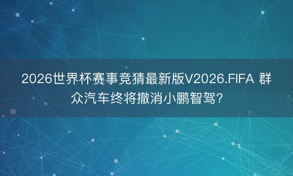 2026世界杯赛事竞猜最新版V2026.FIFA 群众汽车终将撤消小鹏智驾?