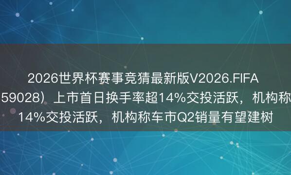 2026世界杯赛事竞猜最新版V2026.FIFA 港股汽车ETF天弘（159028）上市首日换手率超14%交投活跃，机构称车市Q2销量有望建树