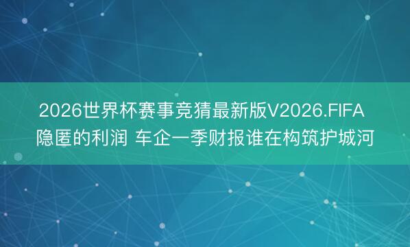 2026世界杯赛事竞猜最新版V2026.FIFA 隐匿的利润 车企一季财报谁在构筑护城河