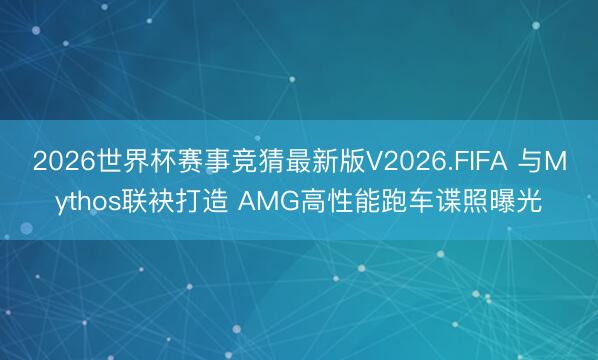 2026世界杯赛事竞猜最新版V2026.FIFA 与Mythos联袂打造 AMG高性能跑车谍照曝光
