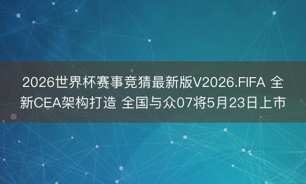 2026世界杯赛事竞猜最新版V2026.FIFA 全新CEA架构打造 全国与众07将5月23日上市