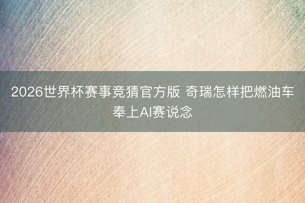 2026世界杯赛事竞猜官方版 奇瑞怎样把燃油车奉上AI赛说念