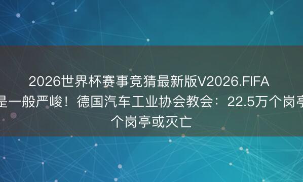 2026世界杯赛事竞猜最新版V2026.FIFA 格局不是一般严峻!德国汽车工业协会教会:22.5万个岗亭或灭亡