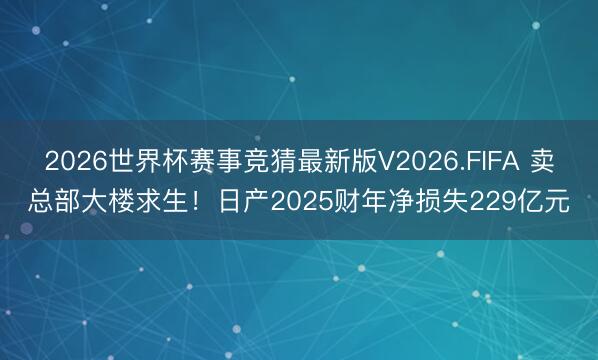 2026世界杯赛事竞猜最新版V2026.FIFA 卖总部大楼求生！日产2025财年净损失229亿元