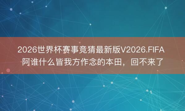 2026世界杯赛事竞猜最新版V2026.FIFA 阿谁什么皆我方作念的本田,回不来了