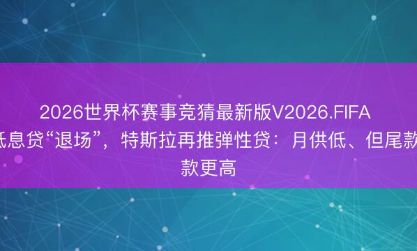 2026世界杯赛事竞猜最新版V2026.FIFA 7年低息贷“退场”，特斯拉再推弹性贷：月供低、但尾款更高